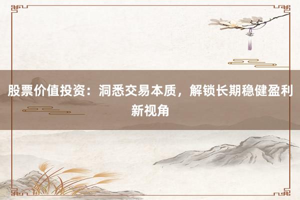 股票价值投资：洞悉交易本质，解锁长期稳健盈利新视角