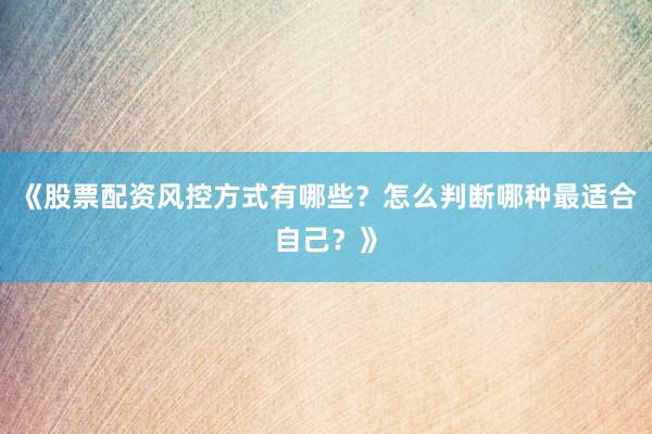 《股票配资风控方式有哪些？怎么判断哪种最适合自己？》