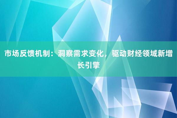 市场反馈机制：洞察需求变化，驱动财经领域新增长引擎