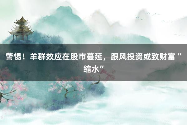 警惕！羊群效应在股市蔓延，跟风投资或致财富“缩水”