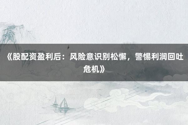 《股配资盈利后：风险意识别松懈，警惕利润回吐危机》