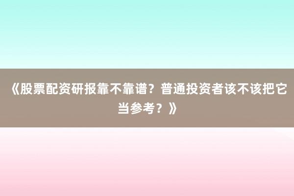 《股票配资研报靠不靠谱？普通投资者该不该把它当参考？》