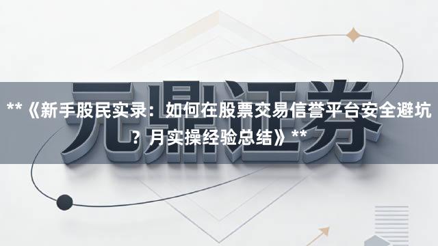 **《新手股民实录：如何在股票交易信誉平台安全避坑？月实操经验总结》**