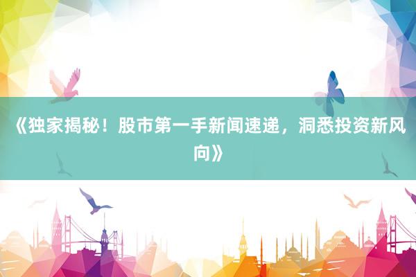 《独家揭秘!股市第一手新闻速递,洞悉投资新风向》