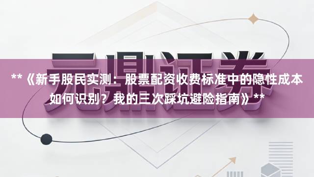 **《新手股民实测：股票配资收费标准中的隐性成本如何识别？我的三次踩坑避险指南》**