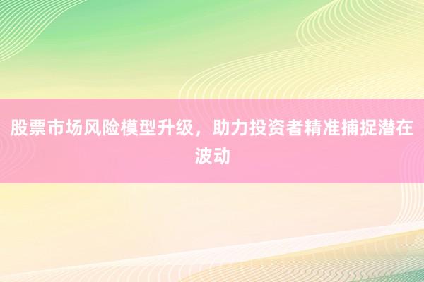 股票市场风险模型升级，助力投资者精准捕捉潜在波动
