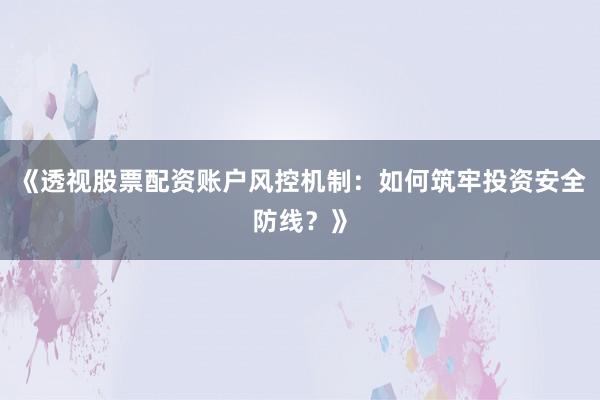 《透视股票配资账户风控机制:如何筑牢投资安全防线?》