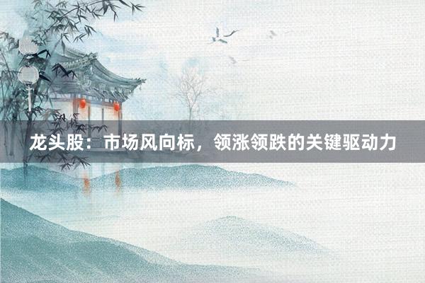 龙头股：市场风向标，领涨领跌的关键驱动力