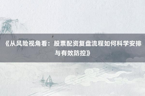 《从风险视角看：股票配资复盘流程如何科学安排与有效防控》