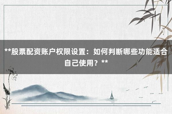 **股票配资账户权限设置：如何判断哪些功能适合自己使用？**