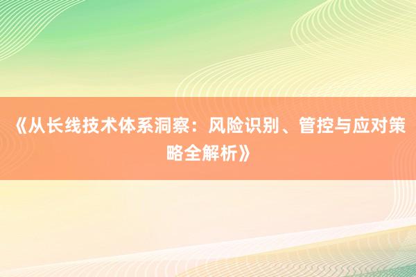 《从长线技术体系洞察：风险识别、管控与应对策略全解析》