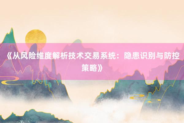 《从风险维度解析技术交易系统：隐患识别与防控策略》