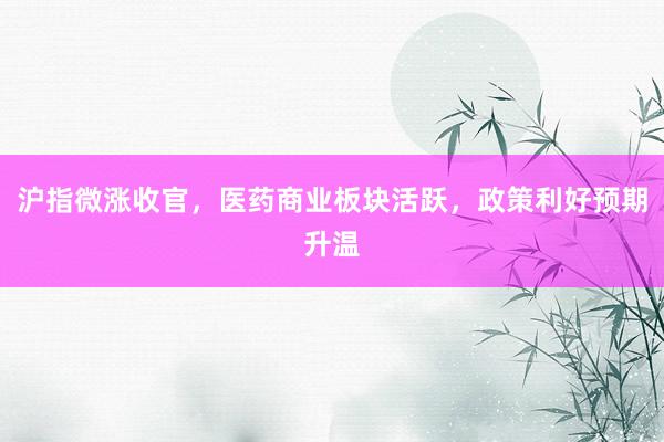 沪指微涨收官，医药商业板块活跃，政策利好预期升温