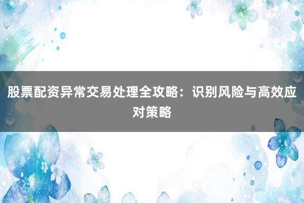 股票配资异常交易处理全攻略：识别风险与高效应对策略