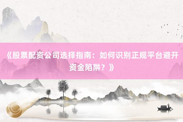 《股票配资公司选择指南：如何识别正规平台避开资金陷阱？》